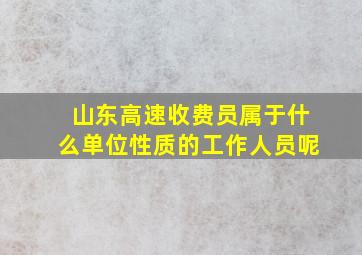 山东高速收费员属于什么单位性质的工作人员呢