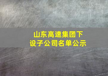 山东高速集团下设子公司名单公示