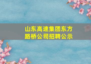 山东高速集团东方路桥公司招聘公示