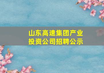 山东高速集团产业投资公司招聘公示