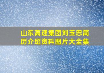 山东高速集团刘玉忠简历介绍资料图片大全集