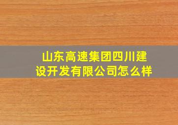 山东高速集团四川建设开发有限公司怎么样