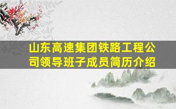 山东高速集团铁路工程公司领导班子成员简历介绍