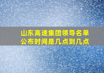 山东高速集团领导名单公布时间是几点到几点