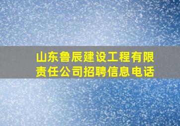 山东鲁辰建设工程有限责任公司招聘信息电话