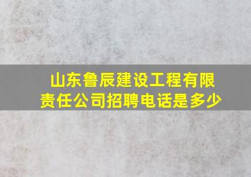 山东鲁辰建设工程有限责任公司招聘电话是多少