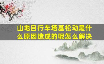 山地自行车塔基松动是什么原因造成的呢怎么解决