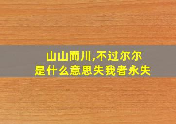 山山而川,不过尔尔是什么意思失我者永失