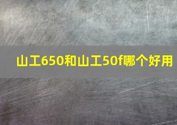 山工650和山工50f哪个好用