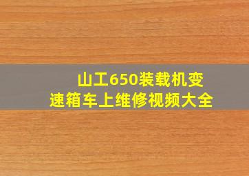 山工650装载机变速箱车上维修视频大全