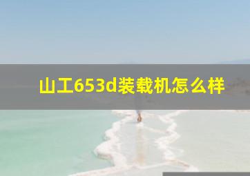 山工653d装载机怎么样