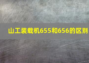 山工装载机655和656的区别