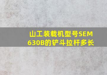 山工装载机型号SEM630B的铲斗拉杆多长