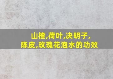 山楂,荷叶,决明子,陈皮,玫瑰花泡水的功效