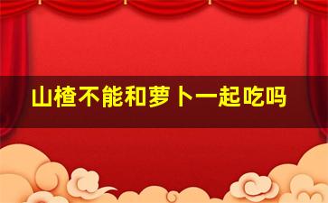 山楂不能和萝卜一起吃吗