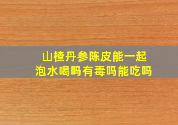 山楂丹参陈皮能一起泡水喝吗有毒吗能吃吗