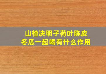 山楂决明子荷叶陈皮冬瓜一起喝有什么作用