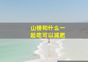 山楂和什么一起吃可以减肥