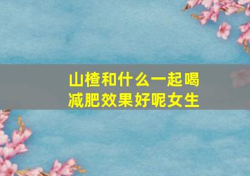 山楂和什么一起喝减肥效果好呢女生