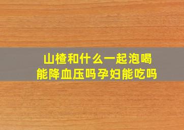 山楂和什么一起泡喝能降血压吗孕妇能吃吗