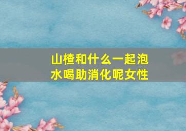 山楂和什么一起泡水喝助消化呢女性