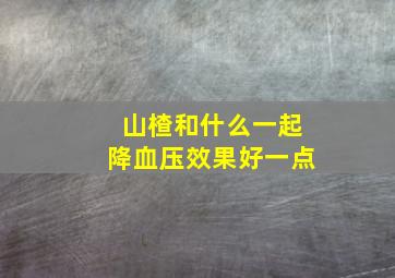 山楂和什么一起降血压效果好一点