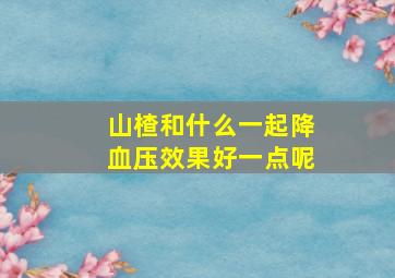 山楂和什么一起降血压效果好一点呢