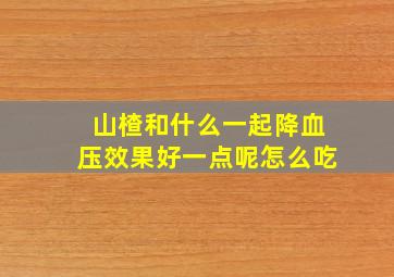 山楂和什么一起降血压效果好一点呢怎么吃