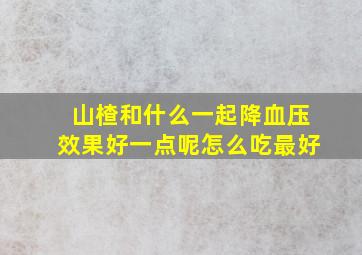 山楂和什么一起降血压效果好一点呢怎么吃最好