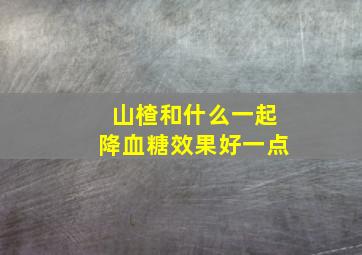 山楂和什么一起降血糖效果好一点