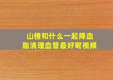 山楂和什么一起降血脂清理血管最好呢视频