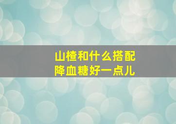 山楂和什么搭配降血糖好一点儿