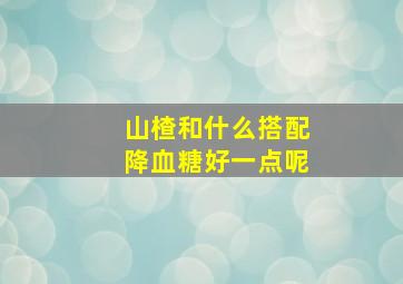 山楂和什么搭配降血糖好一点呢