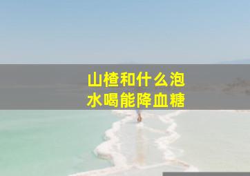 山楂和什么泡水喝能降血糖