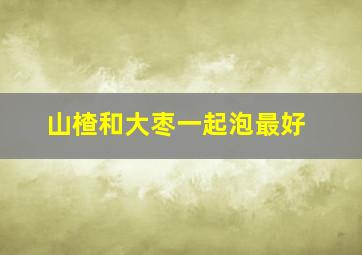 山楂和大枣一起泡最好