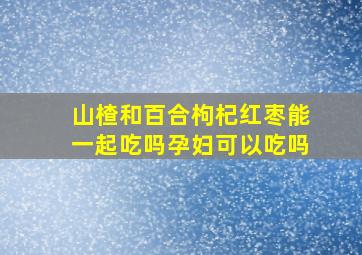 山楂和百合枸杞红枣能一起吃吗孕妇可以吃吗