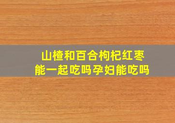 山楂和百合枸杞红枣能一起吃吗孕妇能吃吗