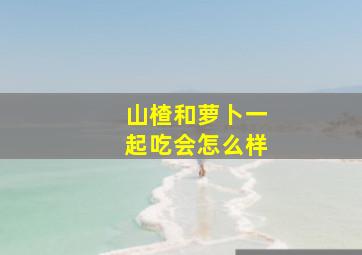 山楂和萝卜一起吃会怎么样