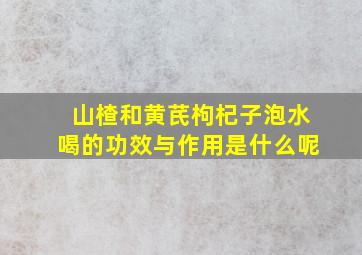 山楂和黄芪枸杞子泡水喝的功效与作用是什么呢