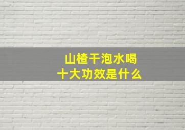 山楂干泡水喝十大功效是什么