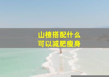 山楂搭配什么可以减肥瘦身