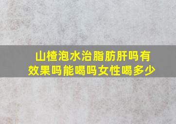 山楂泡水治脂肪肝吗有效果吗能喝吗女性喝多少