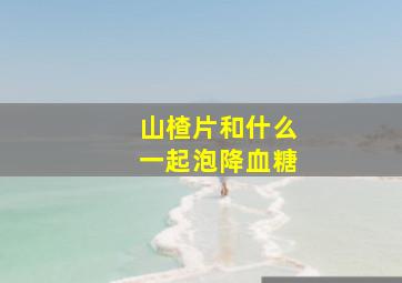 山楂片和什么一起泡降血糖