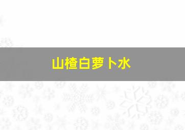 山楂白萝卜水