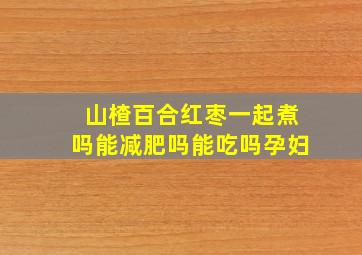 山楂百合红枣一起煮吗能减肥吗能吃吗孕妇