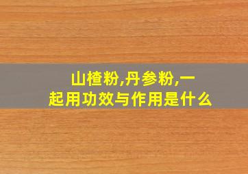 山楂粉,丹参粉,一起用功效与作用是什么