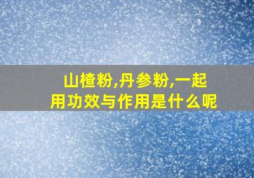 山楂粉,丹参粉,一起用功效与作用是什么呢