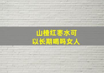 山楂红枣水可以长期喝吗女人