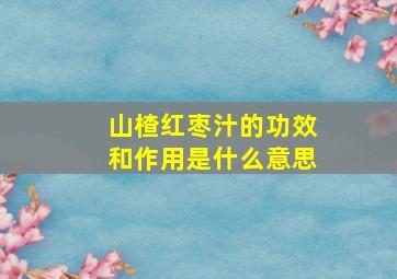 山楂红枣汁的功效和作用是什么意思