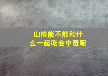 山楂能不能和什么一起吃会中毒呢